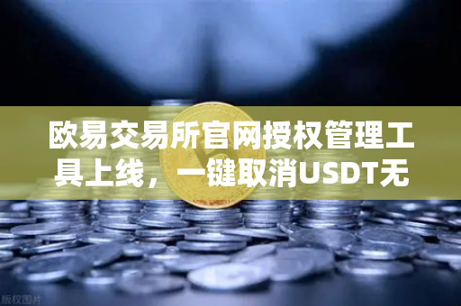 欧易交易所官网授权管理工具上线,一键取消USDT无限额授权,安全升级必看-第1张图片-欧易交易所 欧易交易所官网授权管理工具上线,一键取消USDT无限额授权,安全升级必看-第1张图片-欧易交易所