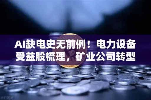 AI缺电史无前例!电力设备受益股梳理,矿业公司转型售电?一文看懂能源新风口-第1张图片-欧易交易所 AI缺电史无前例!电力设备受益股梳理,矿业公司转型售电?一文看懂能源新风口-第1张图片-欧易交易所