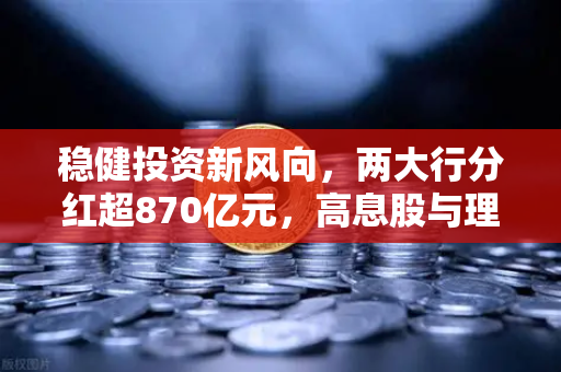稳健投资新风向,两大行分红超870亿元,高息股与理财替代方案全解析-第1张图片-欧易交易所 稳健投资新风向,两大行分红超870亿元,高息股与理财替代方案全解析-第1张图片-欧易交易所