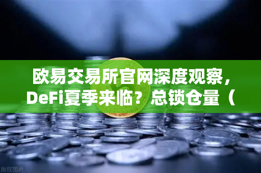 欧易交易所官网深度观察，DeFi夏季来临？总锁仓量（TVL）回升至千亿美元大关