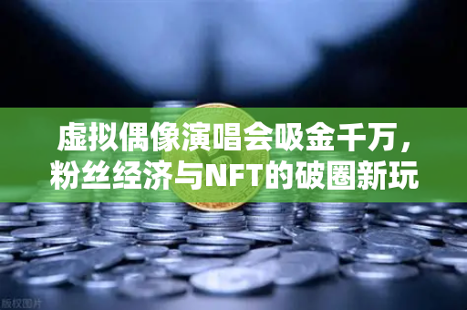 虚拟偶像演唱会吸金千万，粉丝经济与NFT的破圈新玩法