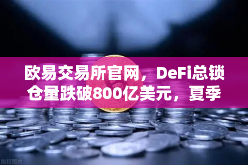 欧易交易所官网，DeFi总锁仓量跌破800亿美元，夏季热潮褪去，市场何去何从？
