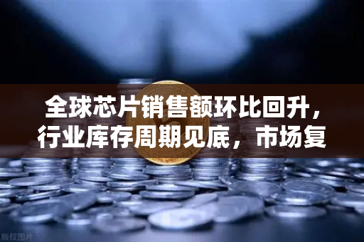 全球芯片销售额环比回升，行业库存周期见底，市场复苏信号已现