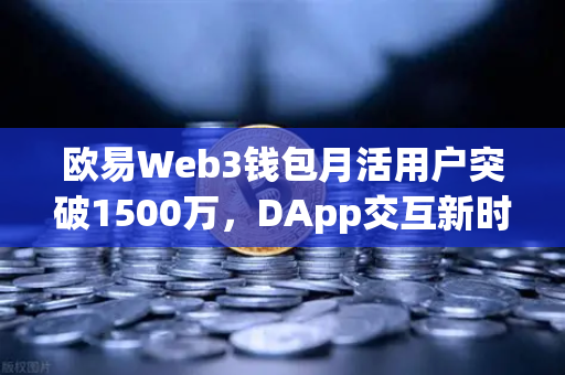 欧易Web3钱包月活用户突破1500万，DApp交互新时代已至