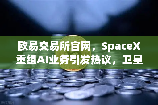 欧易交易所官网，SpaceX重组AI业务引发热议，卫星互联网与区块链融合成投资新风口