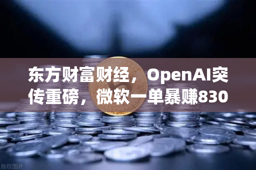 东方财富财经，OpenAI突传重磅，微软一单暴赚8300亿，数字资产市场迎来新变局