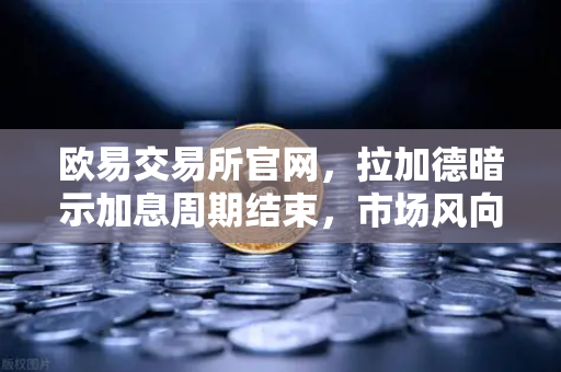 欧易交易所官网，拉加德暗示加息周期结束，市场风向要变？