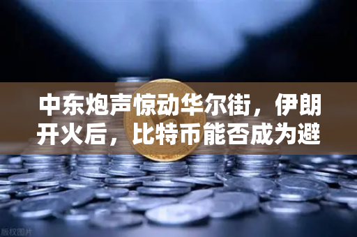 中东炮声惊动华尔街，伊朗开火后，比特币能否成为避险新宠？