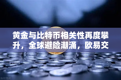 黄金与比特币相关性再度攀升，全球避险潮涌，欧易交易所下载量激增