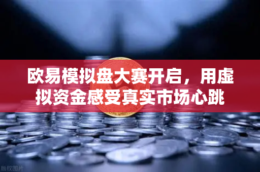 欧易模拟盘大赛开启，用虚拟资金感受真实市场心跳