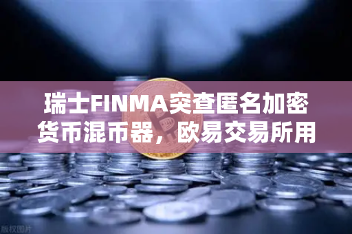 瑞士FINMA突查匿名加密货币混币器,欧易交易所用户如何避险?-第1张图片-欧易交易所 瑞士FINMA突查匿名加密货币混币器,欧易交易所用户如何避险?-第1张图片-欧易交易所