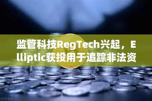 监管科技RegTech兴起，Elliptic获投用于追踪非法资金，欧易交易所如何应对？