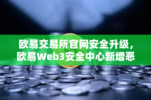 欧易交易所官网安全升级，欧易Web3安全中心新增恶意网站拦截功能，护航数字资产