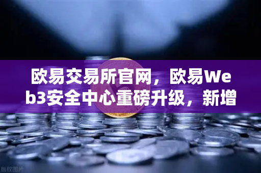 欧易交易所官网，欧易Web3安全中心重磅升级，新增恶意网站拦截功能