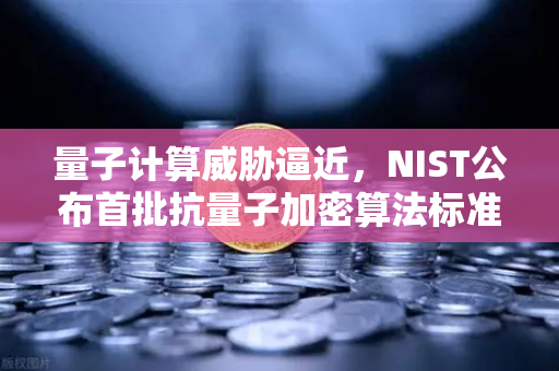 量子计算威胁逼近，NIST公布首批抗量子加密算法标准，你的数字资产安全吗？