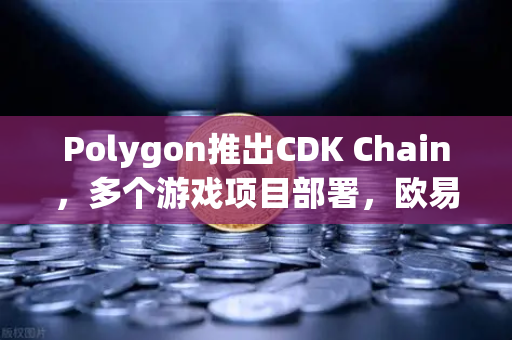 Polygon推出CDK Chain，多个游戏项目部署，欧易交易所官网解读区块链游戏新趋势