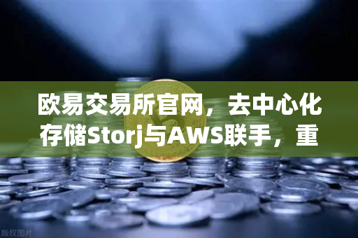 欧易交易所官网,去中心化存储Storj与AWS联手,重塑混合云存储新格局-第1张图片-欧易交易所 欧易交易所官网,去中心化存储Storj与AWS联手,重塑混合云存储新格局-第1张图片-欧易交易所