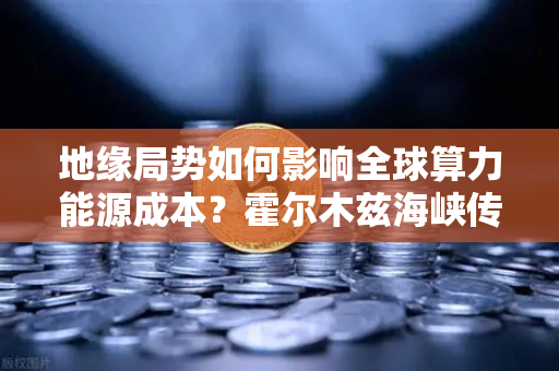 地缘局势如何影响全球算力能源成本？霍尔木兹海峡传来大消息-第1张图片-欧易交易所