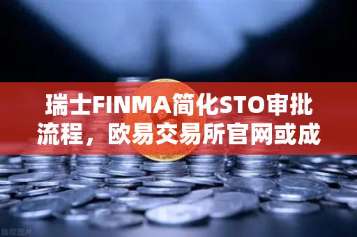 瑞士FINMA简化STO审批流程，欧易交易所官网或成代币发行新风口？