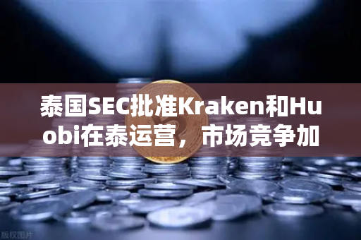 泰国SEC批准Kraken和Huobi在泰运营，市场竞争加剧，欧易如何应对？-第1张图片-欧易交易所