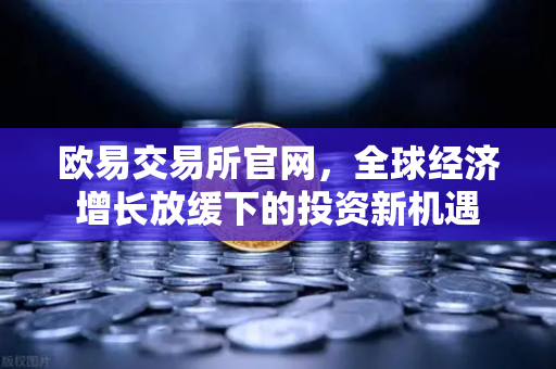 欧易交易所官网，全球经济增长放缓下的投资新机遇-第1张图片-欧易交易所