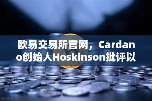 欧易交易所官网，Cardano创始人Hoskinson批评以太坊路线图缺乏创新，市场格局生变？-第1张图片-欧易交易所