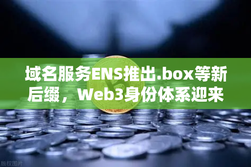 域名服务ENS推出.box等新后缀,Web3身份体系迎来全新变革-第1张图片-欧易交易所 域名服务ENS推出.box等新后缀,Web3身份体系迎来全新变革-第1张图片-欧易交易所