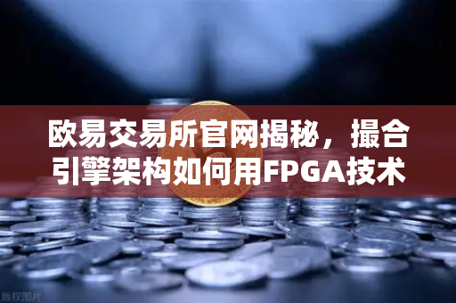 欧易交易所官网揭秘，撮合引擎架构如何用FPGA技术实现微秒级延迟？-第1张图片-欧易交易所