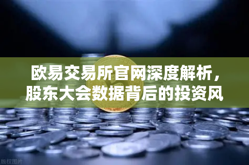 欧易交易所官网深度解析,股东大会数据背后的投资风向标-第1张图片-欧易交易所 欧易交易所官网深度解析,股东大会数据背后的投资风向标-第1张图片-欧易交易所