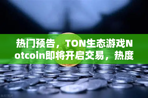 热门预告,TON生态游戏Notcoin即将开启交易,热度空前—欧易交易所首发在即-第1张图片-欧易交易所 热门预告,TON生态游戏Notcoin即将开启交易,热度空前—欧易交易所首发在即-第1张图片-欧易交易所