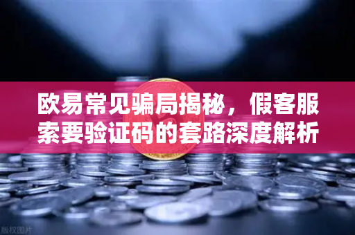 欧易常见骗局揭秘，假客服索要验证码的套路深度解析-第1张图片-欧易交易所