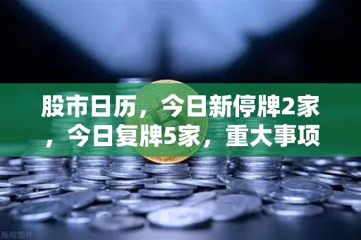 股市日历，今日新停牌2家，今日复牌5家，重大事项提醒—投资风向标已更新-第1张图片-欧易交易所