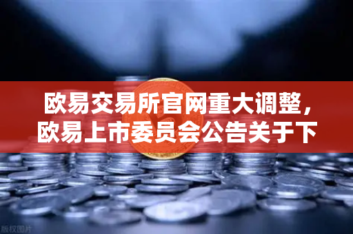 欧易交易所官网重大调整，欧易上市委员会公告关于下架部分流动性差的现货交易对