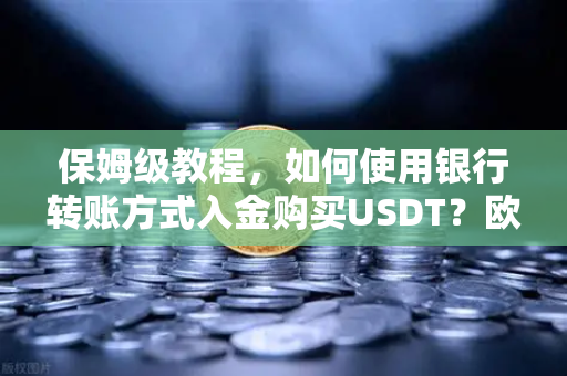 保姆级教程，如何使用银行转账方式入金购买USDT？欧易交易所官网全流程指南