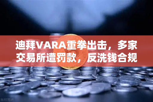 迪拜VARA重拳出击，多家交易所遭罚款，反洗钱合规成行业生死线
