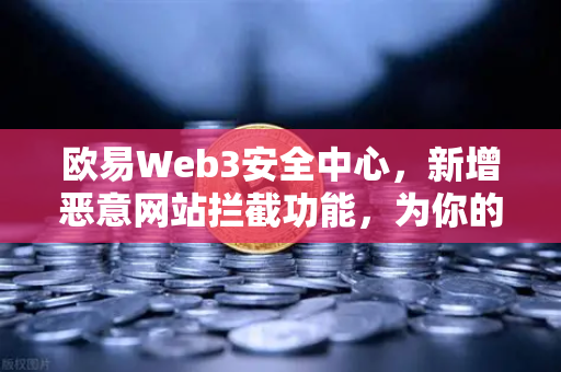 欧易Web3安全中心，新增恶意网站拦截功能，为你的数字资产保驾护航