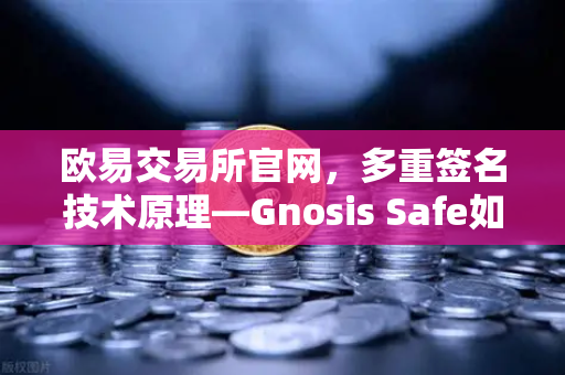 欧易交易所官网，多重签名技术原理—Gnosis Safe如何保障DAO资金安全？