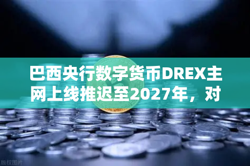 巴西央行数字货币DREX主网上线推迟至2027年，对加密货币市场意味着什么？