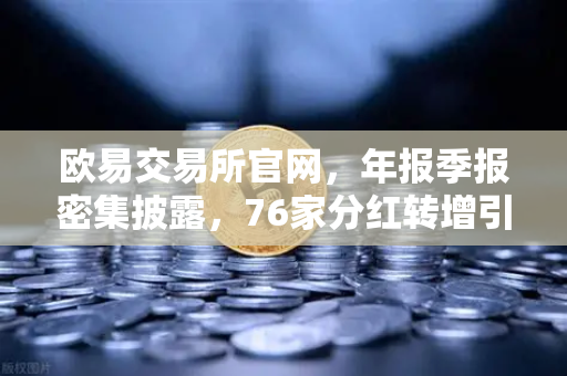 欧易交易所官网，年报季报密集披露，76家分红转增引爆市场热情