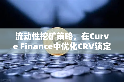 流动性挖矿策略，在Curve Finance中优化CRV锁定周期，提升收益的实战指南