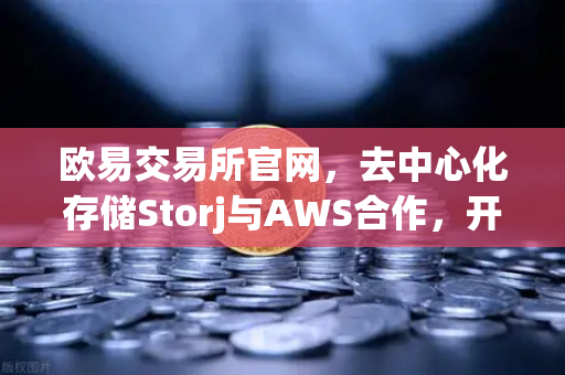 欧易交易所官网，去中心化存储Storj与AWS合作，开启混合云存储新纪元