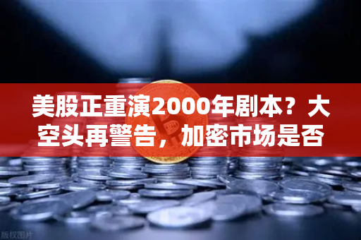 美股正重演2000年剧本？大空头再警告，加密市场是否也在泡沫中？-第1张图片-欧易交易所