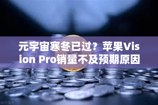 元宇宙寒冬已过？苹果Vision Pro销量不及预期原因分析