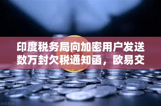 印度税务局向加密用户发送数万封欠税通知函，欧易交易所用户该如何应对？