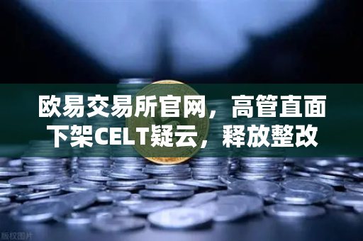 欧易交易所官网,高管直面下架CELT疑云,释放整改决心信号-第1张图片-欧易交易所 欧易交易所官网,高管直面下架CELT疑云,释放整改决心信号-第1张图片-欧易交易所