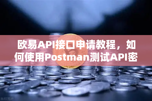 欧易API接口申请教程，如何使用Postman测试API密钥？