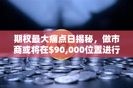 期权最大痛点日揭秘，做市商或将在$90,000位置进行防守—欧易交易所深度解析