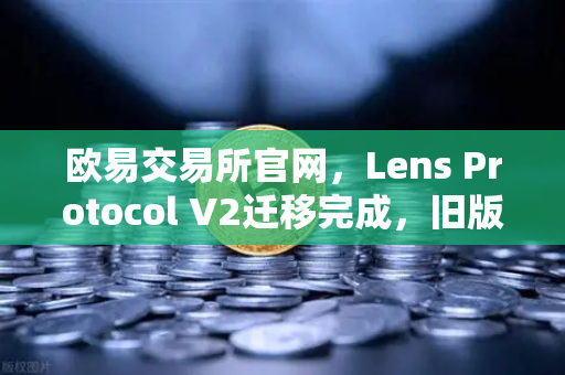 欧易交易所官网，Lens Protocol V2迁移完成，旧版个人资料NFT停止使用
