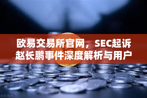 欧易交易所官网，SEC起诉赵长鹏事件深度解析与用户安全指南