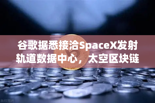 谷歌据悉接洽SpaceX发射轨道数据中心，太空区块链构想能否落地？